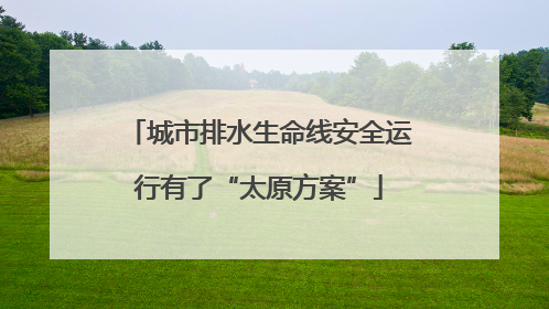 城市排水生命线安全运行有了“太原方案”
