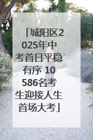 城阳区2025年中考首日平稳有序 10586名考生迎接人生首场大考
