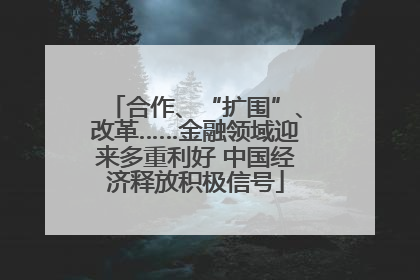合作、“扩围”、改革……金融领域迎来多重利好 中国经济释放积极信号