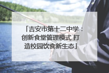 吉安市第十二中学：创新食堂管理模式 打造校园饮食新生态