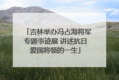 吉林举办冯占海将军专题事迹展 讲述抗日爱国将领的一生