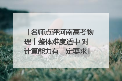 名师点评河南高考物理丨整体难度适中 对计算能力有一定要求