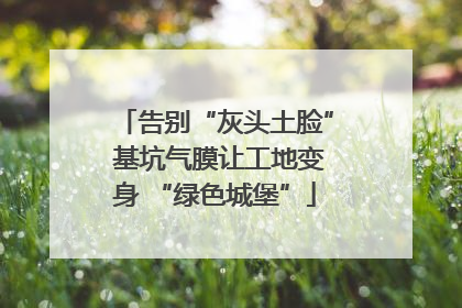 告别“灰头土脸” 基坑气膜让工地变身 “绿色城堡”