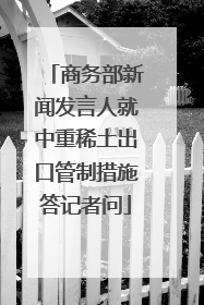 商务部新闻发言人就中重稀土出口管制措施答记者问