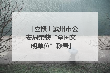 喜报！滨州市公安局荣获“全国文明单位”称号