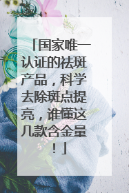 国家唯一认证的祛斑产品，科学去除斑点提亮，谁懂这几款含金量！