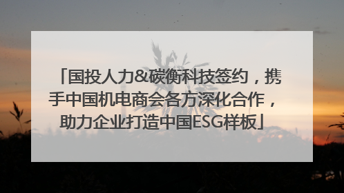 国投人力&碳衡科技签约，携手中国机电商会各方深化合作，助力企业打造中国ESG样板