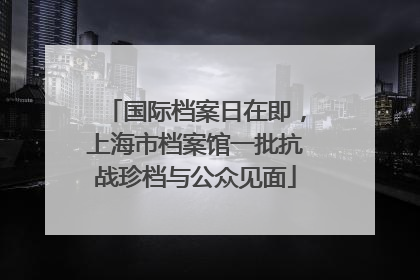 国际档案日在即，上海市档案馆一批抗战珍档与公众见面