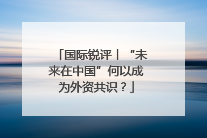 国际锐评丨“未来在中国”何以成为外资共识？