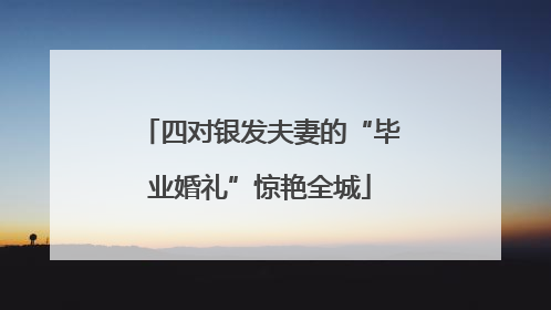 四对银发夫妻的“毕业婚礼”惊艳全城