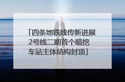 四条地铁线传新进展 2号线二期首个暗挖车站主体结构封顶