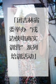团吉林省委举办“戍边侠电商实训营”系列培训活动