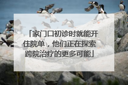 家门口初诊时就能开住院单，他们正在探索跨院治疗的更多可能