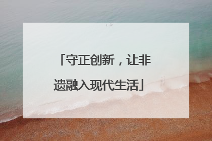 守正创新，让非遗融入现代生活