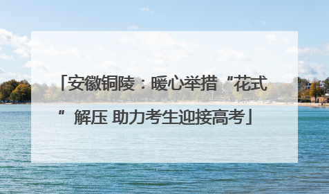 安徽铜陵：暖心举措“花式”解压 助力考生迎接高考