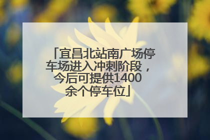 宜昌北站南广场停车场进入冲刺阶段，今后可提供1400余个停车位