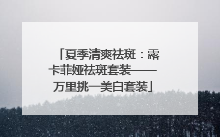 夏季清爽祛斑：露卡菲娅祛斑套装——万里挑一美白套装
