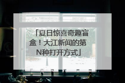 夏日惊喜奇趣盲盒！大江新闻的第N种打开方式