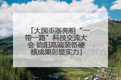 大国重器亮相“一带一路”科技交流大会 德阳高端装备硬核成果彰显实力