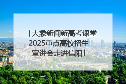 大象新闻新高考课堂2025重点高校招生宣讲会走进信阳