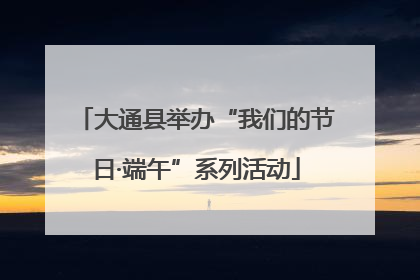 大通县举办“我们的节日·端午”系列活动