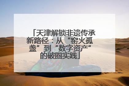 天津解锁非遗传承新路径：从“窑火孤盏”到“数字资产”的破圈实践