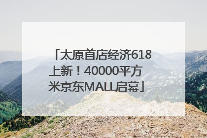 太原首店经济618上新！40000平方米京东MALL启幕