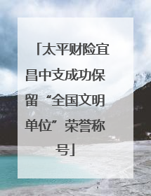 太平财险宜昌中支成功保留“全国文明单位”荣誉称号