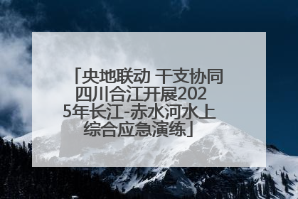 央地联动 干支协同 四川合江开展2025年长江-赤水河水上综合应急演练