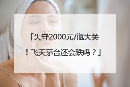 失守2000元/瓶大关！飞天茅台还会跌吗？