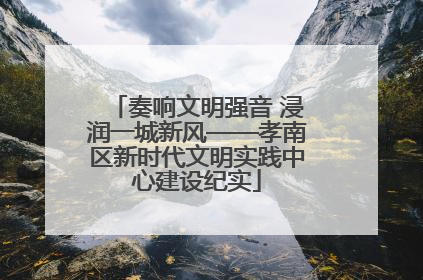 奏响文明强音 浸润一城新风——孝南区新时代文明实践中心建设纪实