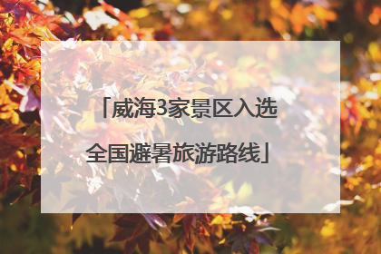 威海3家景区入选全国避暑旅游路线