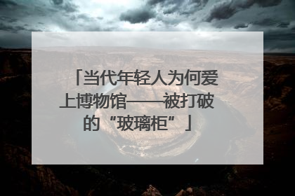 当代年轻人为何爱上博物馆——被打破的“玻璃柜”