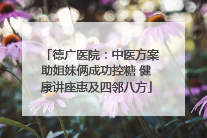 德广医院：中医方案助姐妹俩成功控糖 健康讲座惠及四邻八方