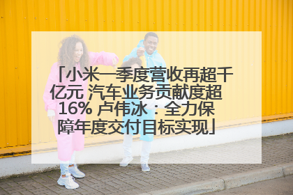 小米一季度营收再超千亿元 汽车业务贡献度超16% 卢伟冰：全力保障年度交付目标实现