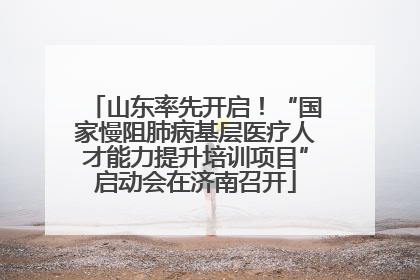 山东率先开启！“国家慢阻肺病基层医疗人才能力提升培训项目”启动会在济南召开