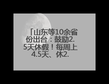 山东等10余省份出台：鼓励2.5天休假！每周上4.5天、休2.5天，可行吗？