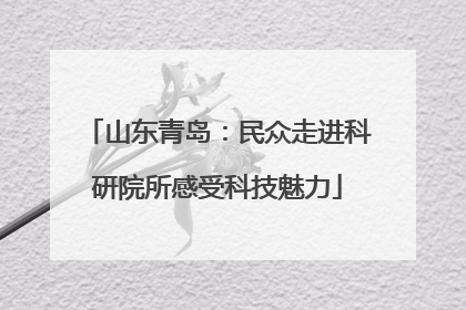 山东青岛:民众走进科研院所感受科技魅力