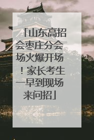 山东高招会枣庄分会场火爆开场！家长考生一早到现场来问招