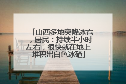 山西多地突降冰雹，居民：持续半小时左右，很快就在地上堆积出白色冰碴