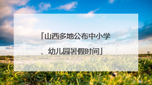 山西多地公布中小学、幼儿园暑假时间
