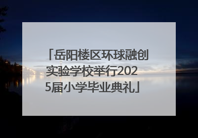 岳阳楼区环球融创实验学校举行2025届小学毕业典礼