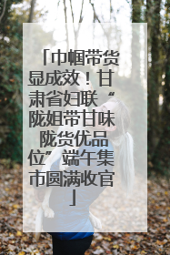 巾帼带货显成效！甘肃省妇联“陇姐带甘味 陇货优品位”端午集市圆满收官