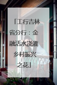 工行吉林省分行：金融活水浇灌 乡村振兴之花