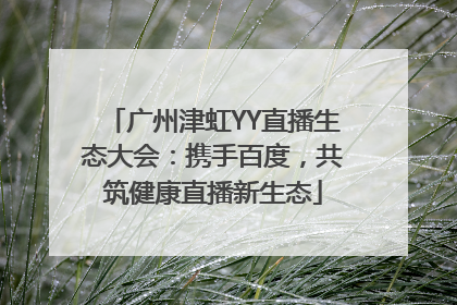 广州津虹YY直播生态大会：携手百度，共筑健康直播新生态