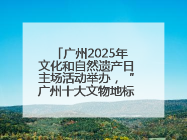 广州2025年文化和自然遗产日主场活动举办，“广州十大文物地标”公布