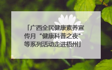 广西全民健康素养宣传月“健康科普之夜”等系列活动走进梧州