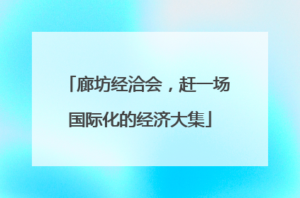 廊坊经洽会，赶一场国际化的经济大集