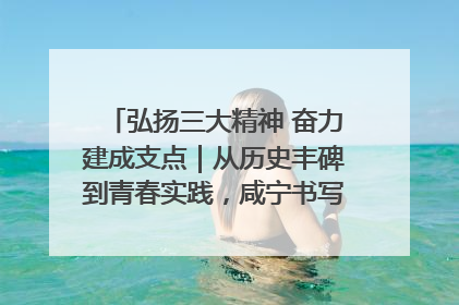 弘扬三大精神 奋力建成支点｜从历史丰碑到青春实践，咸宁书写精神传承新篇章