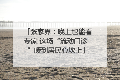 张家界：晚上也能看专家 这场“流动门诊”暖到居民心坎上